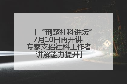 “荆楚社科讲坛”7月10日再开讲 专家支招社科工作者讲解能力提升
