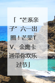 “芒系亲子”六一出圈！芒果TV、金鹰卡通带你欢乐过节
