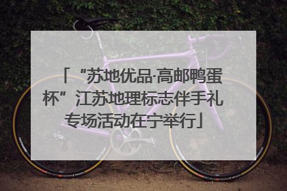 “苏地优品·高邮鸭蛋杯”江苏地理标志伴手礼专场活动在宁举行