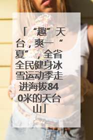 “趣”天台，爽一“夏”，全省全民健身冰雪运动季走进海拔840米的天台山
