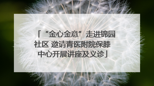 “金心金意”走进锦园社区 邀请青医附院保膝中心开展讲座及义诊