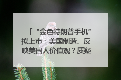 “金色特朗普手机”拟上市：美国制造、反映美国人价值观？质疑者：像天方夜谭