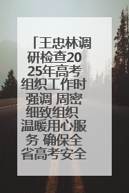 王忠林调研检查2025年高考组织工作时强调 周密细致组织 温暖用心服务 确保全省高考安全有序顺利