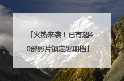 火热来袭！已有超40部影片锁定暑期档