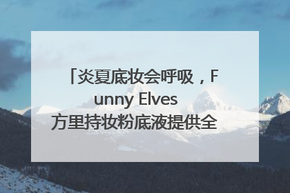 炎夏底妆会呼吸，Funny Elves方里持妆粉底液提供全肤质底妆新解法