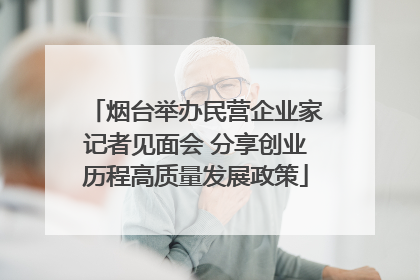 烟台举办民营企业家记者见面会 分享创业历程高质量发展政策