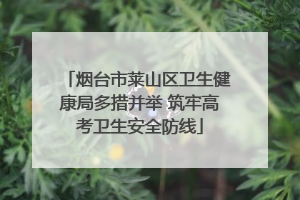 烟台市莱山区卫生健康局多措并举 筑牢高考卫生安全防线