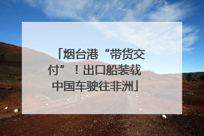 烟台港“带货交付”！出口船装载中国车驶往非洲