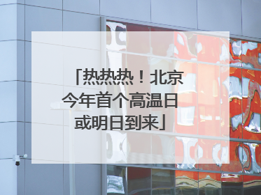 热热热！北京今年首个高温日或明日到来