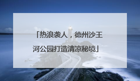 热浪袭人，德州沙王河公园打造清凉秘境