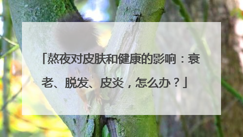 熬夜对皮肤和健康的影响：衰老、脱发、皮炎，怎么办？
