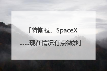 特斯拉、SpaceX……现在情况有点微妙