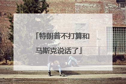 特朗普不打算和马斯克说话了