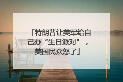 特朗普让美军给自己办“生日派对”，美国民众怒了
