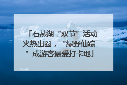 石燕湖“双节”活动火热出圈，“绿野仙踪”成游客最爱打卡地