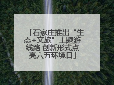 石家庄推出“生态+文旅”主题游线路 创新形式点亮六五环境日