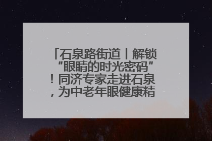 石泉路街道丨解锁“眼睛的时光密码”！同济专家走进石泉，为中老年眼健康精准“护航”