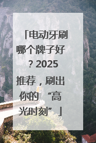 电动牙刷哪个牌子好？2025推荐，刷出你的 “高光时刻”