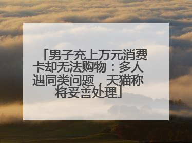 男子充上万元消费卡却无法购物：多人遇同类问题，天猫称将妥善处理