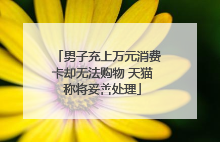 男子充上万元消费卡却无法购物 天猫称将妥善处理