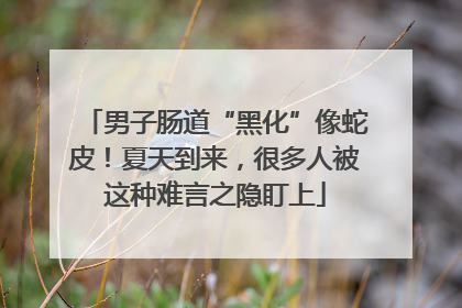 男子肠道“黑化”像蛇皮！夏天到来，很多人被这种难言之隐盯上