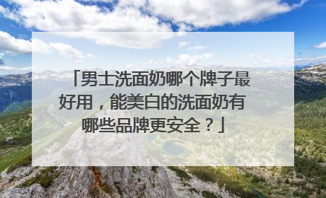 男士洗面奶哪个牌子最好用，能美白的洗面奶有哪些品牌更安全？