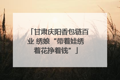 甘肃庆阳香包链百业 绣娘“带着娃绣着花挣着钱”