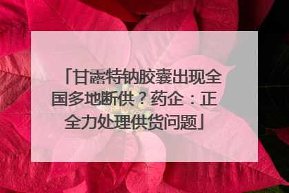 甘露特钠胶囊出现全国多地断供？药企：正全力处理供货问题