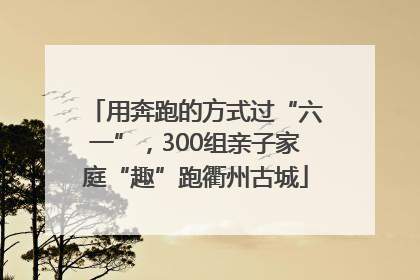 用奔跑的方式过“六一”，300组亲子家庭“趣”跑衢州古城
