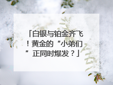 白银与铂金齐飞！黄金的“小弟们”正同时爆发？