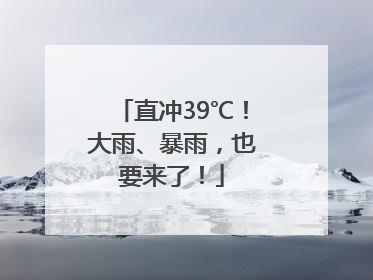 直冲39℃！大雨、暴雨，也要来了！