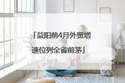 益阳前4月外贸增速位列全省前茅