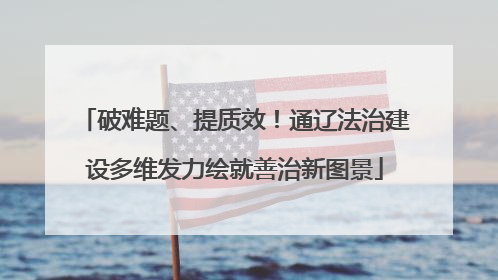 破难题、提质效！通辽法治建设多维发力绘就善治新图景