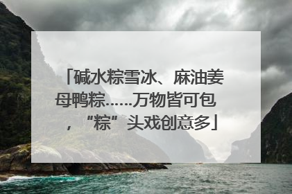 碱水粽雪冰、麻油姜母鸭粽……万物皆可包，“粽”头戏创意多