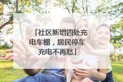 社区新增四处充电车棚，居民停车充电不再愁