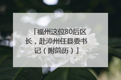 福州这位80后区长，赴漳州任县委书记（附简历）