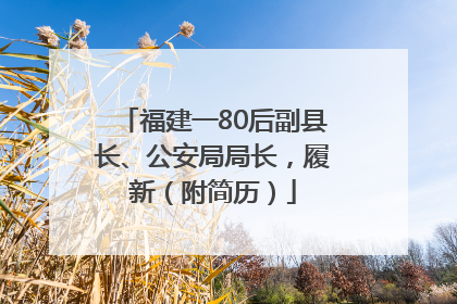 福建一80后副县长、公安局局长，履新（附简历）