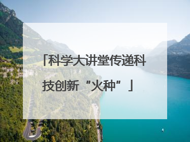 科学大讲堂传递科技创新“火种”