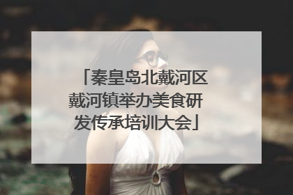 秦皇岛北戴河区戴河镇举办美食研发传承培训大会