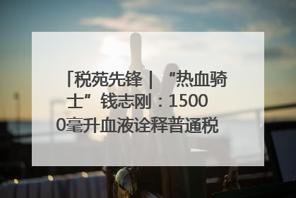 税苑先锋｜“热血骑士”钱志刚：15000毫升血液诠释普通税官的非凡承诺