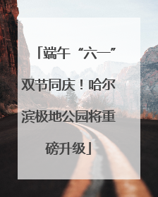 端午“六一”双节同庆！哈尔滨极地公园将重磅升级