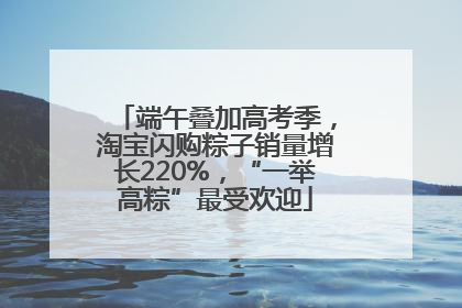 端午叠加高考季，淘宝闪购粽子销量增长220%，“一举高粽”最受欢迎