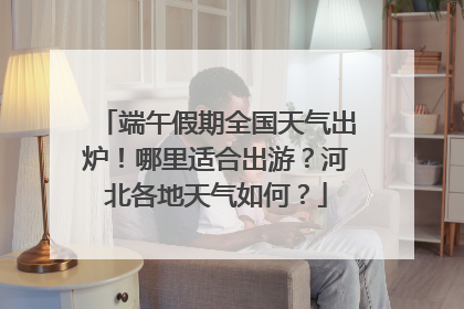 端午假期全国天气出炉！哪里适合出游？河北各地天气如何？