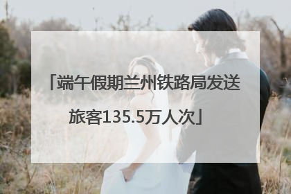 端午假期兰州铁路局发送旅客135.5万人次