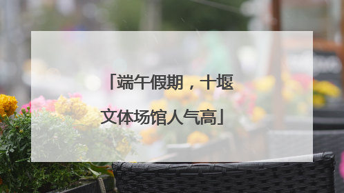 端午假期，十堰文体场馆人气高