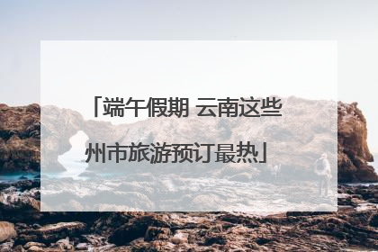 端午假期 云南这些州市旅游预订最热