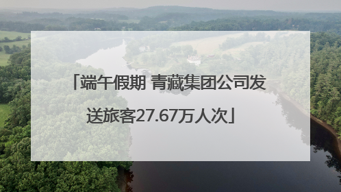 端午假期 青藏集团公司发送旅客27.67万人次