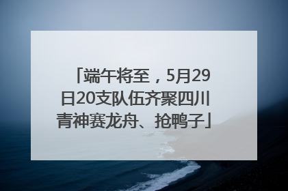 端午将至，5月29日20支队伍齐聚四川青神赛龙舟、抢鸭子