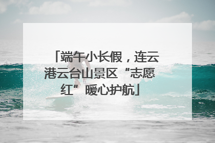 端午小长假，连云港云台山景区“志愿红”暖心护航