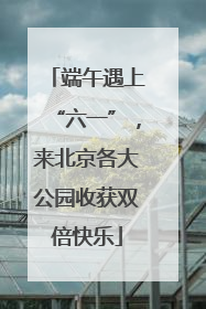 端午遇上“六一”，来北京各大公园收获双倍快乐